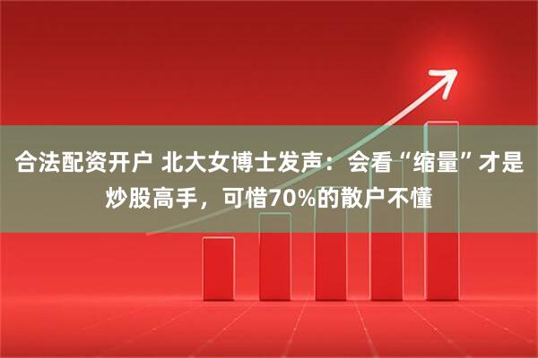 合法配资开户 北大女博士发声：会看“缩量”才是炒股高手，可惜70%的散户不懂