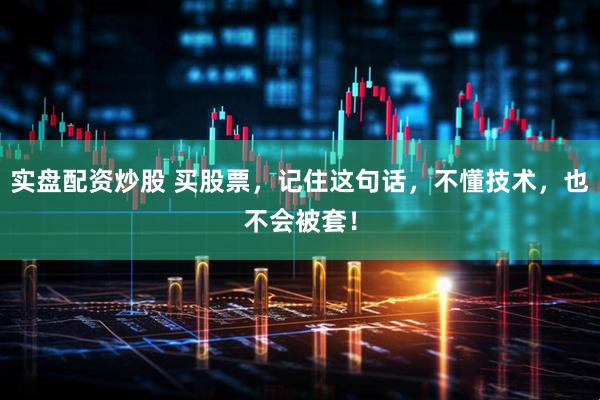 实盘配资炒股 买股票，记住这句话，不懂技术，也不会被套！