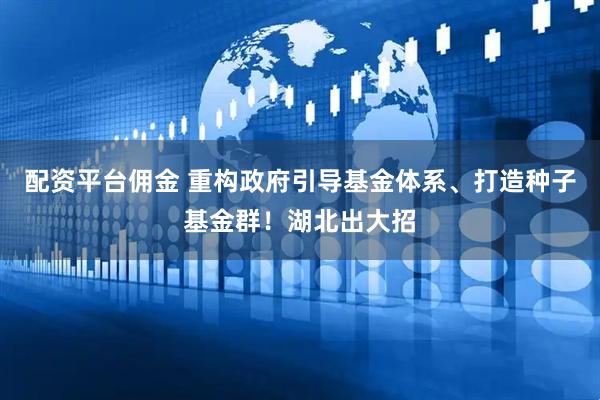 配资平台佣金 重构政府引导基金体系、打造种子基金群！湖北出大招