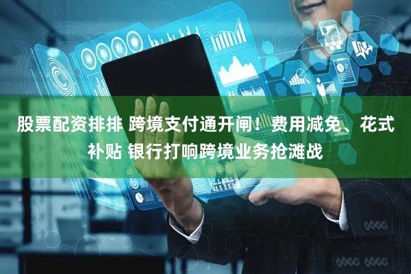 股票配资排排 跨境支付通开闸！费用减免、花式补贴 银行打响跨境业务抢滩战