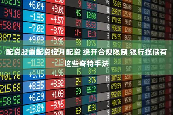 配资股票配资按月配资 绕开合规限制 银行揽储有这些奇特手法