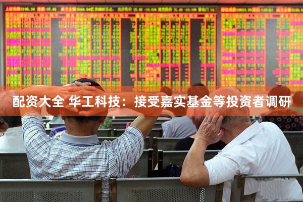 配资大全 华工科技：接受嘉实基金等投资者调研