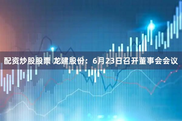 配资炒股股票 龙建股份：6月23日召开董事会会议