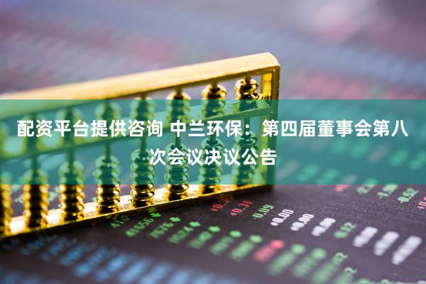 配资平台提供咨询 中兰环保：第四届董事会第八次会议决议公告