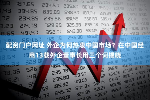 配资门户网址 外企为何热衷中国市场？在中国经商13载外企董事长用三个词揭晓