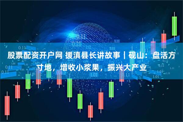 股票配资开户网 援滇县长讲故事｜砚山：盘活方寸地，增收小浆果，振兴大产业