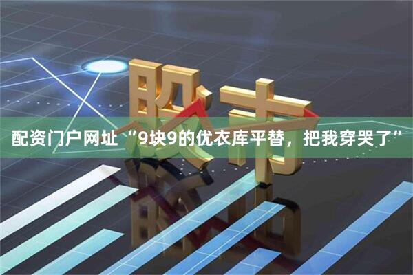 配资门户网址 “9块9的优衣库平替，把我穿哭了”