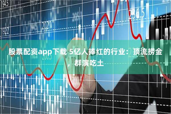 股票配资app下载 5亿人捧红的行业：顶流捞金，群演吃土