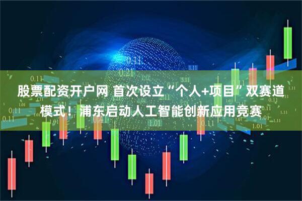 股票配资开户网 首次设立“个人+项目”双赛道模式！浦东启动人工智能创新应用竞赛