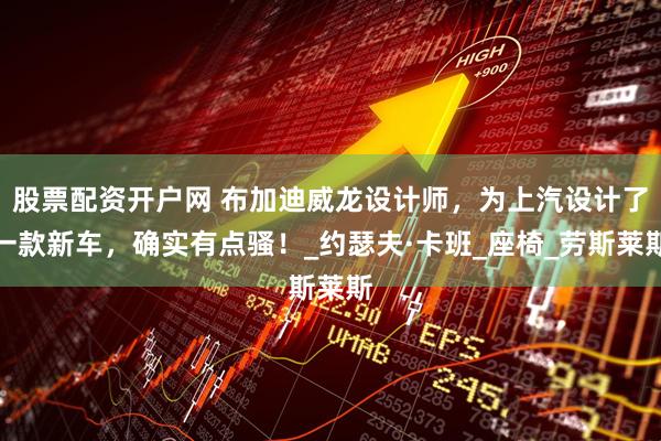股票配资开户网 布加迪威龙设计师，为上汽设计了一款新车，确实有点骚！_约瑟夫·卡班_座椅_劳斯莱斯