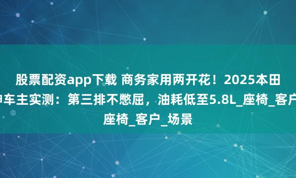 股票配资app下载 商务家用两开花！2025本田艾力绅车主实测：第三排不憋屈，油耗低至5.8L_座椅_客户_场景