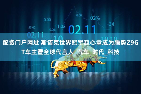 配资门户网址 斯诺克世界冠军赵心童成为腾势Z9GT车主暨全球代言人_汽车_时代_科技