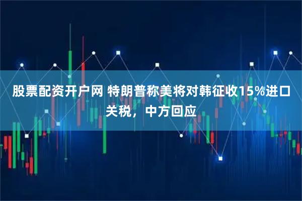股票配资开户网 特朗普称美将对韩征收15%进口关税，中方回应