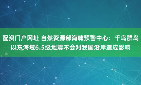 配资门户网址 自然资源部海啸预警中心：千岛群岛以东海域6.5级地震不会对我国沿岸造成影响