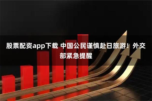 股票配资app下载 中国公民谨慎赴日旅游！外交部紧急提醒