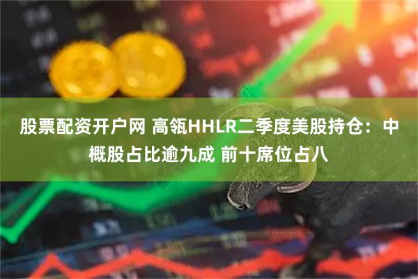 股票配资开户网 高瓴HHLR二季度美股持仓：中概股占比逾九成 前十席位占八