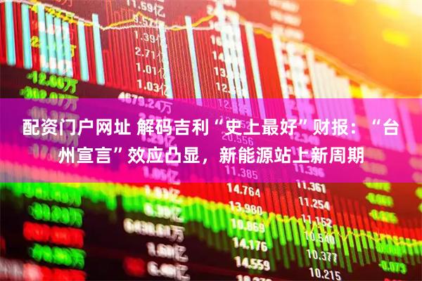 配资门户网址 解码吉利“史上最好”财报：“台州宣言”效应凸显，新能源站上新周期