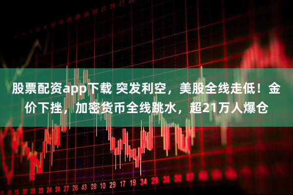 股票配资app下载 突发利空，美股全线走低！金价下挫，加密货币全线跳水，超21万人爆仓