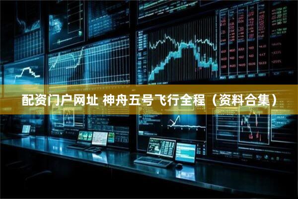 配资门户网址 神舟五号飞行全程（资料合集）