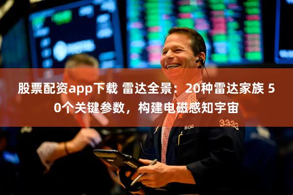 股票配资app下载 雷达全景：20种雷达家族 50个关键参数，构建电磁感知宇宙