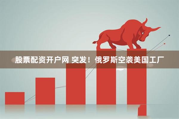 股票配资开户网 突发！俄罗斯空袭美国工厂