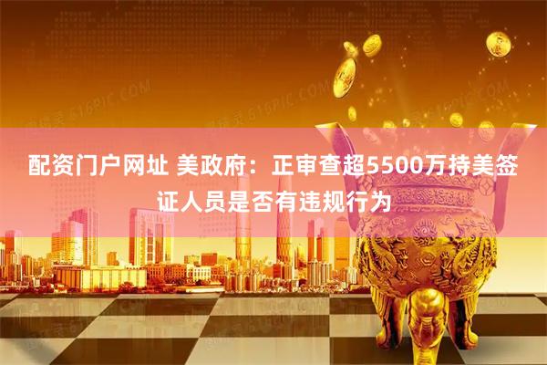 配资门户网址 美政府：正审查超5500万持美签证人员是否有违规行为