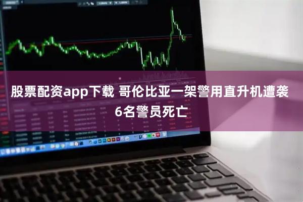 股票配资app下载 哥伦比亚一架警用直升机遭袭 6名警员死亡