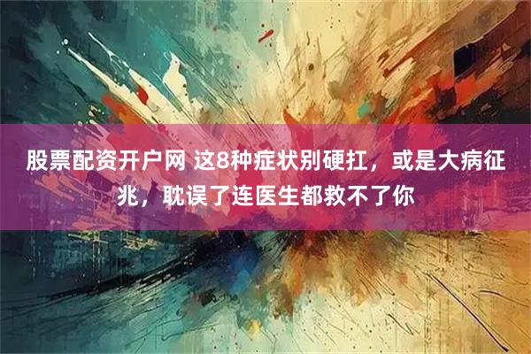 股票配资开户网 这8种症状别硬扛，或是大病征兆，耽误了连医生都救不了你