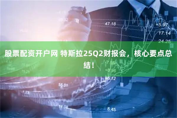 股票配资开户网 特斯拉25Q2财报会，核心要点总结！