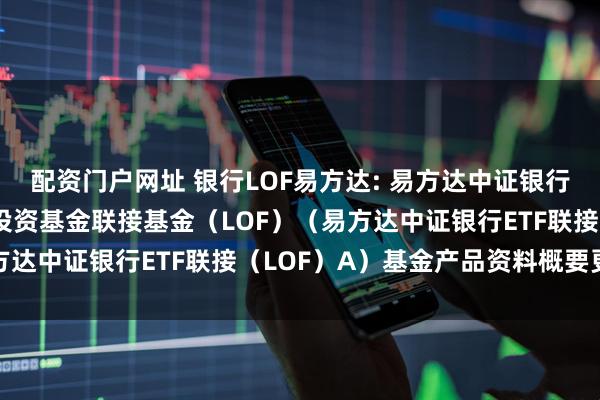 配资门户网址 银行LOF易方达: 易方达中证银行交易型开放式指数证券投资基金联接基金（LOF）（易方达中证银行ETF联接（LOF）A）基金产品资料概要更新