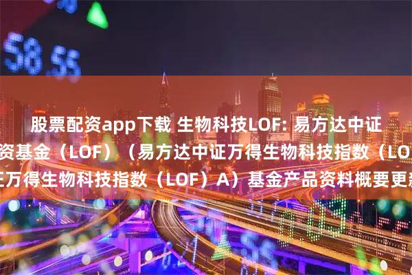 股票配资app下载 生物科技LOF: 易方达中证万得生物科技指数证券投资基金（LOF）（易方达中证万得生物科技指数（LOF）A）基金产品资料概要更新