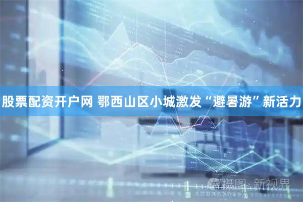 股票配资开户网 鄂西山区小城激发“避暑游”新活力