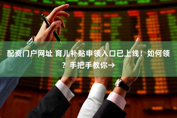 配资门户网址 育儿补贴申领入口已上线！如何领？手把手教你→