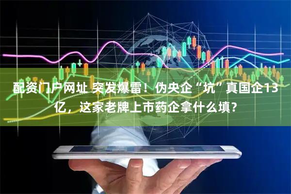 配资门户网址 突发爆雷！伪央企“坑”真国企13亿，这家老牌上市药企拿什么填？
