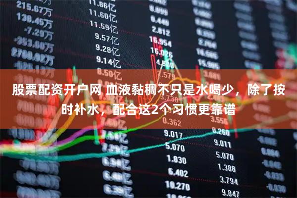 股票配资开户网 血液黏稠不只是水喝少，除了按时补水，配合这2个习惯更靠谱