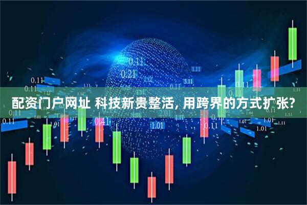 配资门户网址 科技新贵整活, 用跨界的方式扩张?