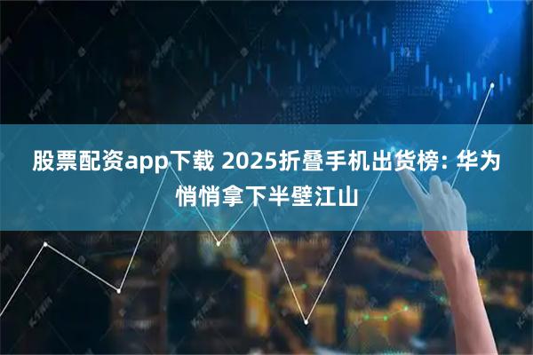 股票配资app下载 2025折叠手机出货榜: 华为悄悄拿下半壁江山