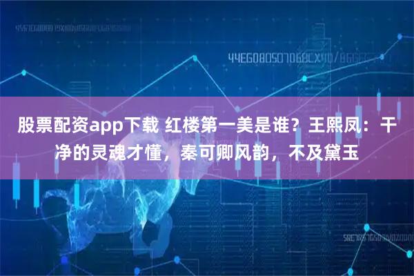 股票配资app下载 红楼第一美是谁？王熙凤：干净的灵魂才懂，秦可卿风韵，不及黛玉