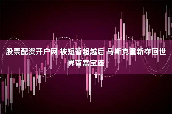股票配资开户网 被短暂超越后 马斯克重新夺回世界首富宝座