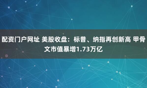 配资门户网址 美股收盘：标普、纳指再创新高 甲骨文市值暴增1.73万亿