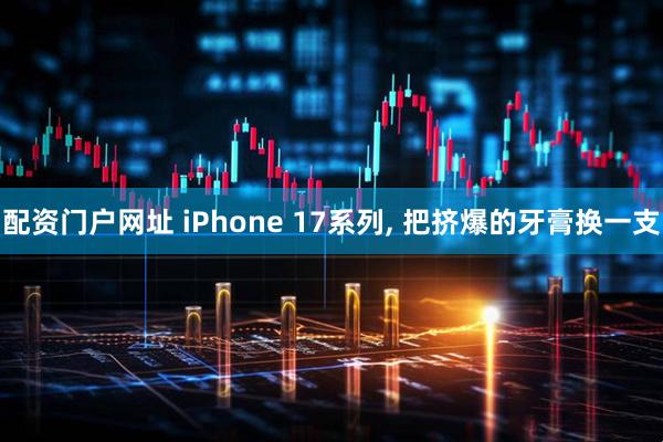 配资门户网址 iPhone 17系列, 把挤爆的牙膏换一支