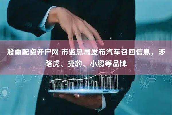 股票配资开户网 市监总局发布汽车召回信息，涉路虎、捷豹、小鹏等品牌