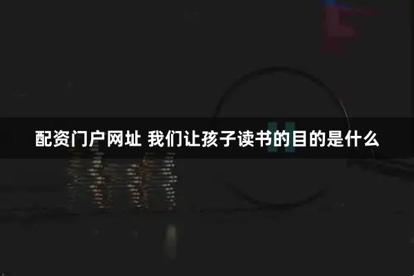 配资门户网址 我们让孩子读书的目的是什么