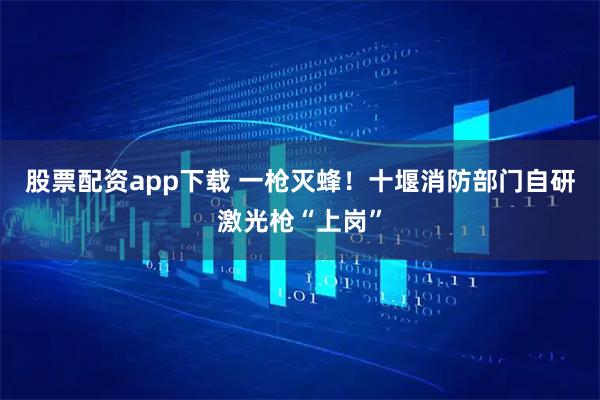 股票配资app下载 一枪灭蜂！十堰消防部门自研激光枪“上岗”