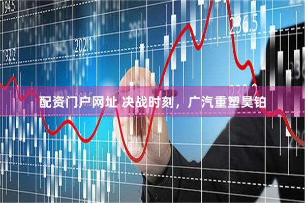 配资门户网址 决战时刻，广汽重塑昊铂