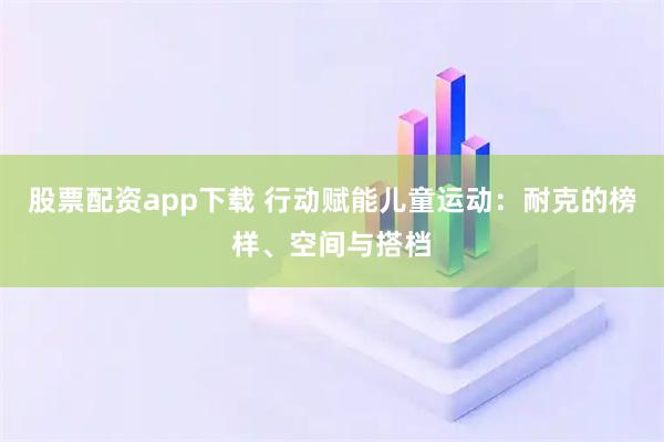 股票配资app下载 行动赋能儿童运动：耐克的榜样、空间与搭档