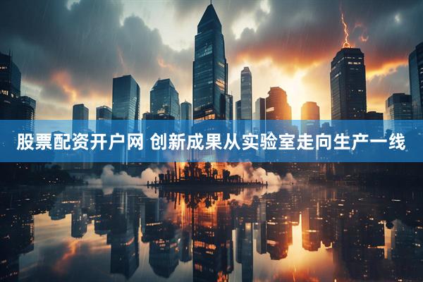 股票配资开户网 创新成果从实验室走向生产一线