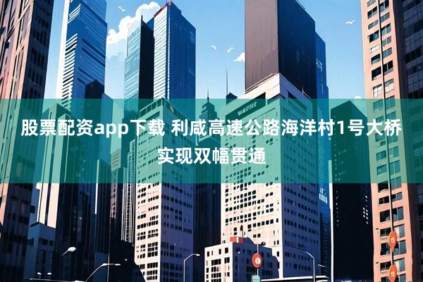 股票配资app下载 利咸高速公路海洋村1号大桥实现双幅贯通