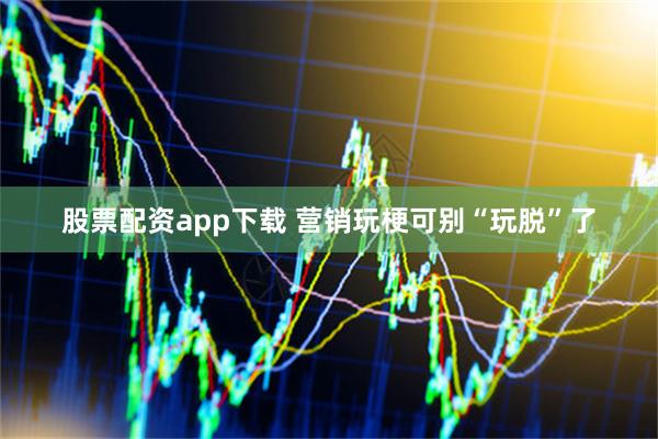 股票配资app下载 营销玩梗可别“玩脱”了