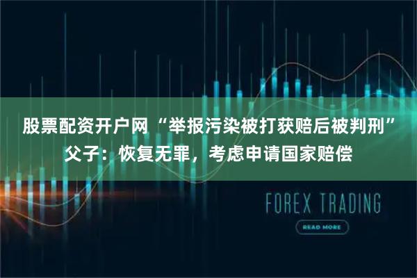 股票配资开户网 “举报污染被打获赔后被判刑”父子：恢复无罪，考虑申请国家赔偿